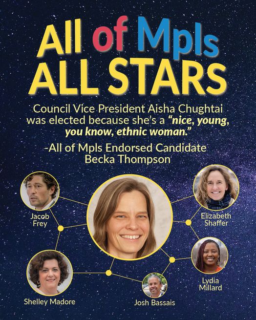 Title text, "All of Mpls All Stars" with text below: "Council Vice President Aisha Chughtai was elected because she's a 'nice, young, you know, ethnic woman.'" Attributed to "All of Mpls Endorsed Candidate Becka Thompson" Below that is a photo of Becka Thompson at the center of a constellation of photos of AOM-endorsed candidates, including Jacob Frey, Shelley Madore, Elizabeth Shaffer, Lydia Millard and Josh Bassais. All of this over a photo of stars in the sky. 