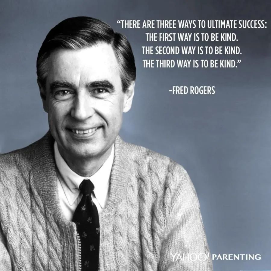 "There are three ways to ultimate success: The first way is to be kind. The second way is to be kind. The third way is to be kind." - Fred Rogers
