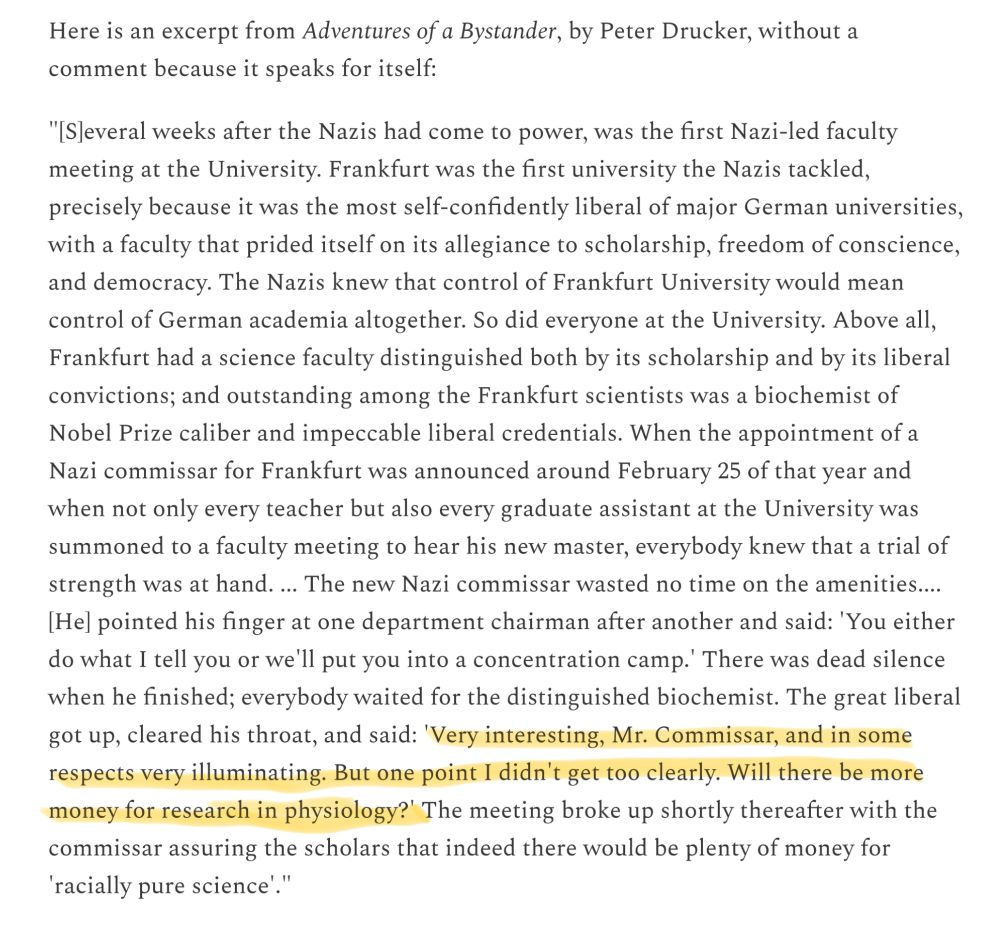 Image of quotation from Peter Drucker’s Adventures of a Bystander describing German universities under pressure from the Nazis.  Part of quotation is from a professor there: “'Very interesting, Mr. Commissar, and in some respects very illuminating. But one point I didn't get too clearly. Will there be more money for research in physiology?' The meeting broke up shortly thereafter with the commissar assuring the scholars that indeed there would be plenty of money for 'racially pure science'."