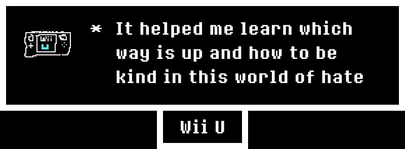 My image produced by the Undertale Memories website. For the image we have a Wii U gamepad, with the name at the bottom being Wii U.

The memory given by me was: "It helped me learn which way is up and how to be kind in this world of hate"