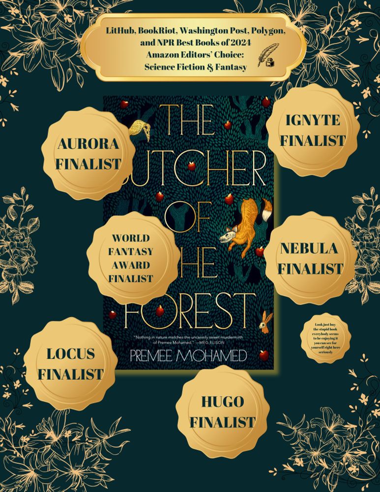 The cover of THE BUTCHER OF THE FOREST by Premee Mohamed on a dark green background with floral motifs. In golden plaques, we see: LitHub, BookRiot, Washington Post, Polygon, and NPR Best Books of 2024; Amazon Editors' Choice Science Fiction & Fantasy; Aurora, Ignyte, Nebula, Locus, World Fantasy, and Hugo finalist. A small plaque also suggests you just buy the stupid book, everybody seems to be enjoying it, you can see for yourself right here, seriously. This is the LAST DAMN UPDATE I swear to God.