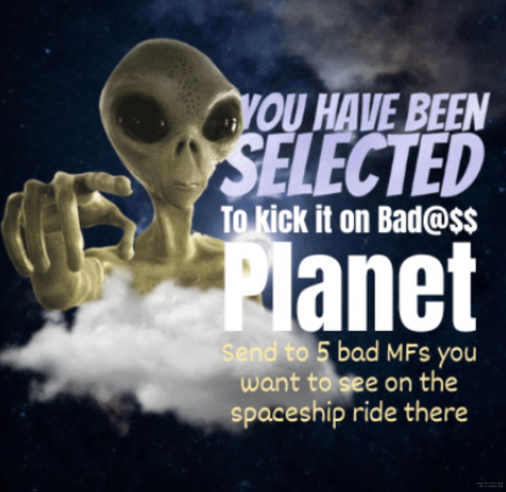 Pointing alien. Text: YOU HAVE BEEN SELECTED
To kick it on Bad@$$ Panet.
Send to 5 bad MFs you want to see on the spaceship ride there.

(must be extra bad for return trip)