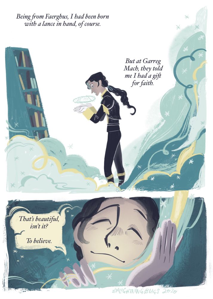Panel 1: student age rodrigue marveling at a sigil in his hands, surrounded by glittering smoke and a library shelf
Caption: being from faerghus, I had been born with a lance in hand, of course. But at garreg mach, they told me I had a gift for faith.
Panel 2: rodrigue caressing the glowing smoke, representing his own healing magic, against his face
Caption: that’s beautiful, isn’t it? To believe. 