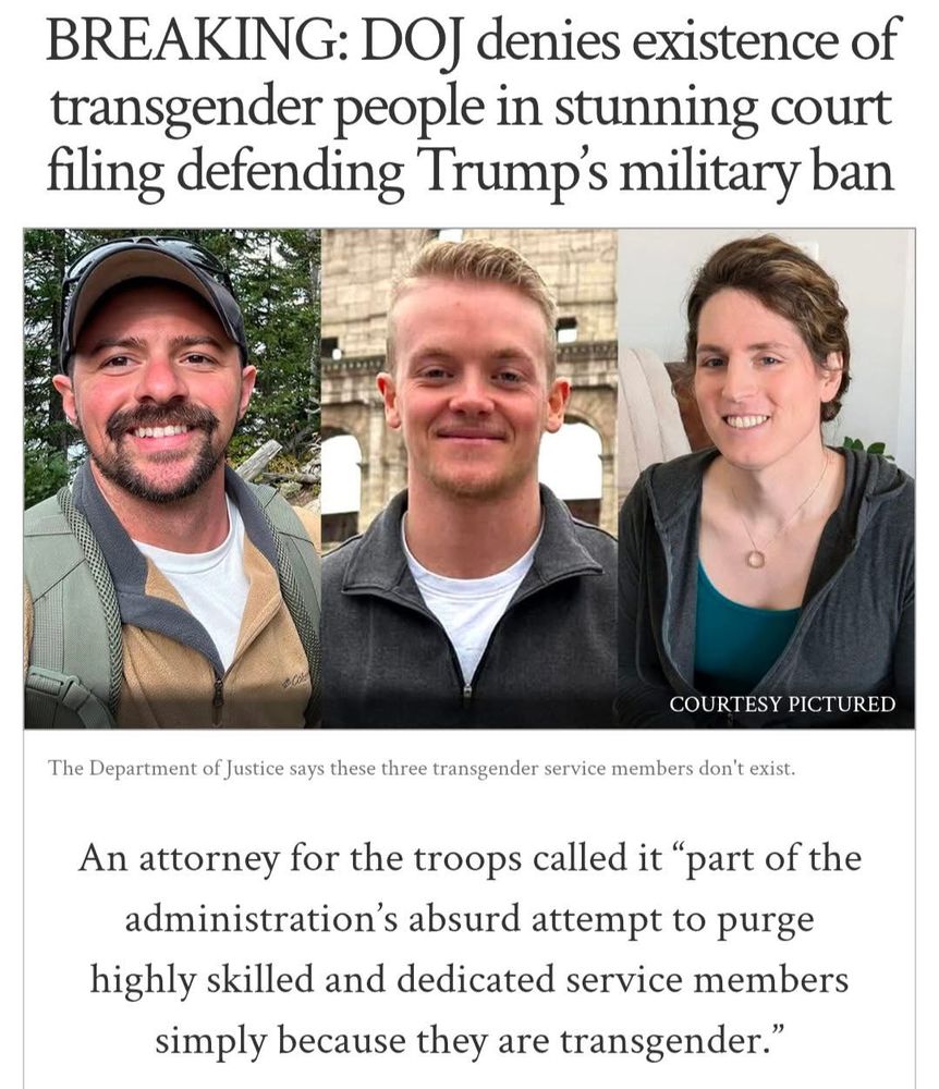 This occurred a few days ago. DOJ denies existence of transgender people and stunning court filing defending Trump's military ban. An attorney for the troops called it part of the administration's absurd, attempt to courage, highly skilled and dedicated service members simply because they are transgender.