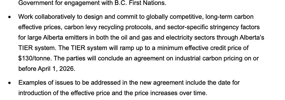 Work collaboratively to design and commit to globally competitive, long-term carbon effective prices, carbon levy recycling protocols, and sector-specific stringency factors for large Alberta emitters in both the oil and gas and electricity sectors through Alberta's TIER system. The TIER system will ramp up to a minimum effective credit price of
$130/tonne. The parties will conclude an agreement on industrial carbon pricing on or
before April 1, 2026. • Examples of issues to be addressed in the new agreement include the date for
introduction of the effective price and the price increases over time.