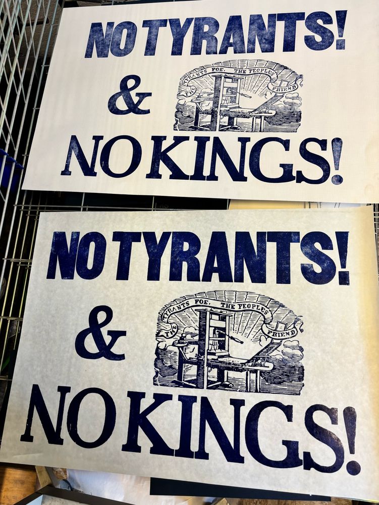 Two large posters on off white paper with blue ink reading:

NO TYRANTS!
& NO KINGS! 

In large wood type font. There is a large image cut of a wooden printing press with a banner of text above it reading “THE TYRANTS FOE THE PEOPLES FRIEND”