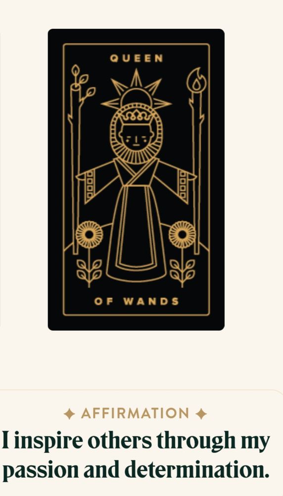 A tarot card of the Queen of Wands, using only gold as the color on a black background. She holds two large sticks: one sprouting branches, the other alight at the top. Two large sunflowers rise by her feet.

Beneath, an explanation on the card's meaning via the Affirmation: "I inspire others through my passion and determination."