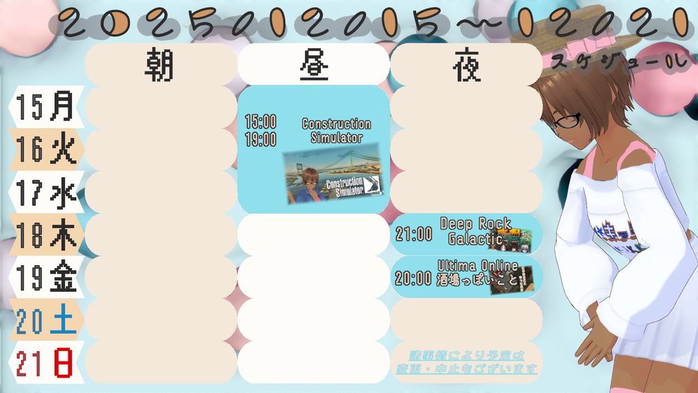 メイン配信　月曜日から水曜日は午後3時から午後7時まで　Construction Simulator
木曜日　午後9時からコラボでDeep Rock Galactic
金曜日　午後8時からUltima Onlineを背景で雑談