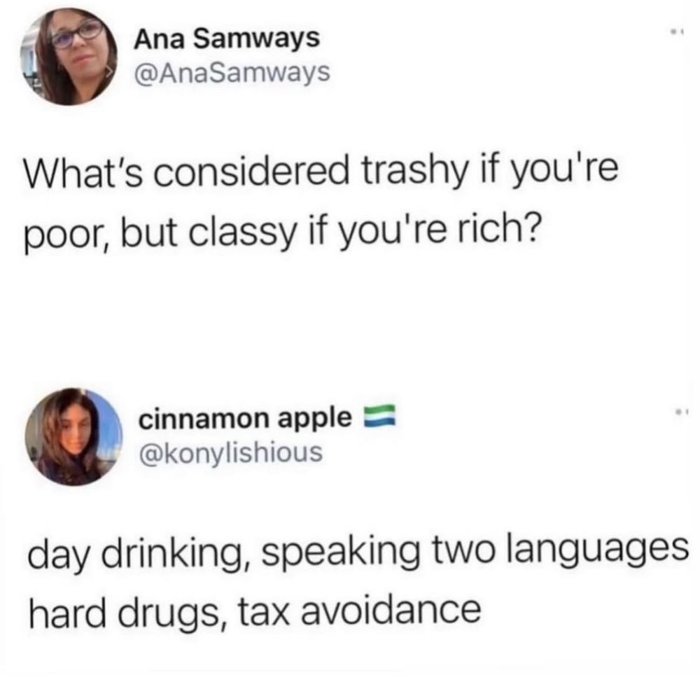What’s considered Trashy if you’re poor, but classy if you’re rich? Day drinking, speaking, two languages, hard drugs, tax avoidance.