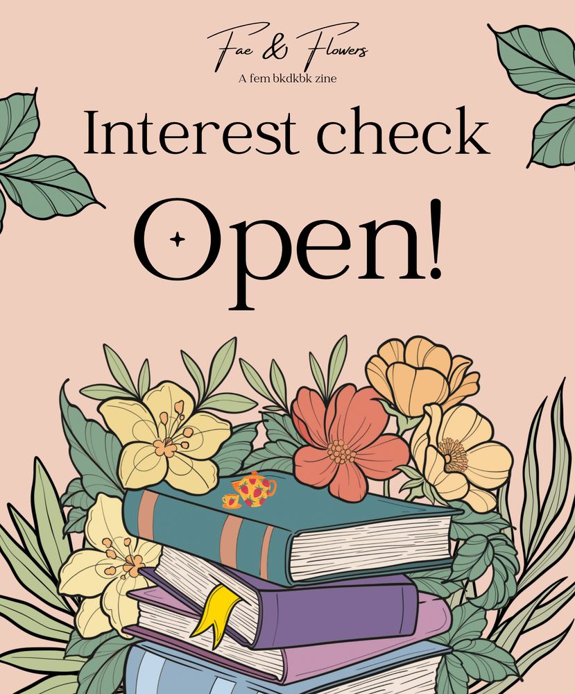 A graphics with a stack of soft-colored books surrounded by flowers with a small orange teapot and teacup atop the stack. There are strawberries on the teapot, teacup, and saucer. At the top of the graphic, "Fae & Flowers" is in flowing, cursive script, and under it is "A fem bkdkbk zine". In the middle of the graphic is text in black that reads "Interest check Open!"