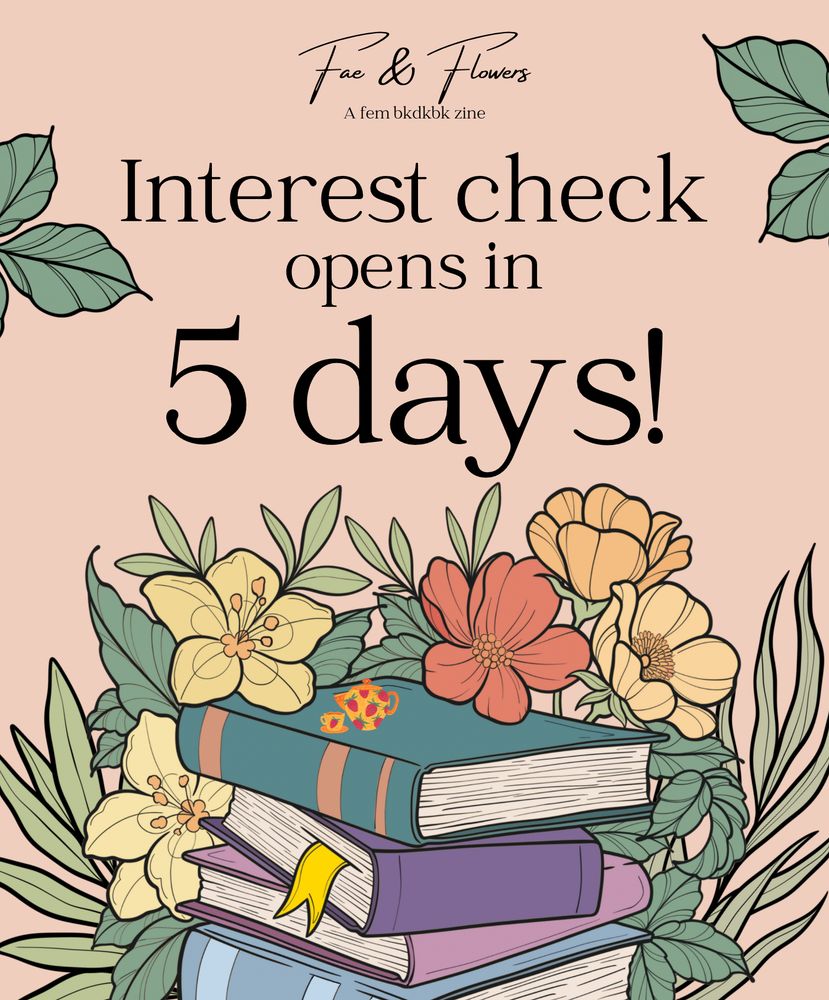 A graphics with a stack of soft-colored books surrounded by flowers with a small orange teapot and teacup atop the stack. There are strawberries on the teapot, teacup, and saucer. At the top of the graphic, "Fae & Flowers" is in flowing, cursive script, and under it is "A fem bkdkbk zine". In the middle of the graphic is text in black that reads "Interest check opens in 5 days!"