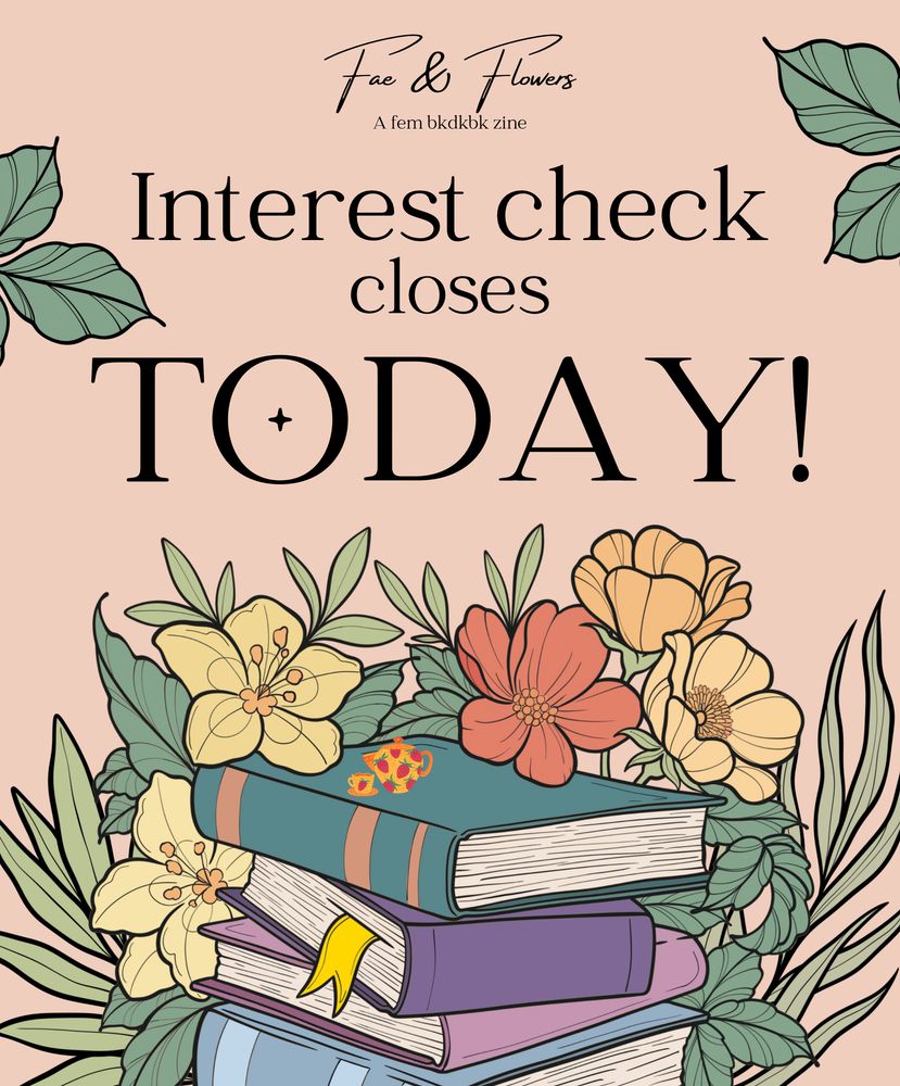 A graphic with a stack of soft-colored books surrounded by flowers with a small orange teapot and teacup atop the stack. There are strawberries on the teapot, teacup, and saucer. At the top of the graphic, "Fae & Flowers" is in flowing, cursive script, and under it is "A fem bkdkbk zine". In the middle of the graphic is text in black that reads "Interest check closes TODAY!"