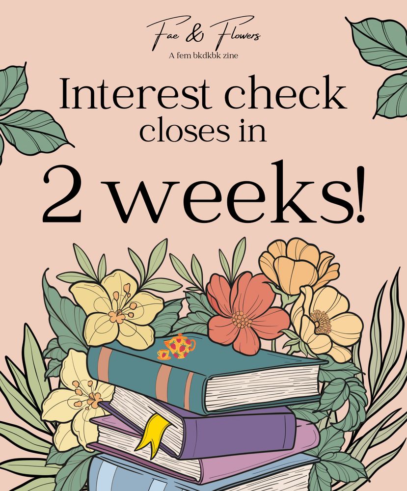 A graphic with a stack of soft-colored books surrounded by flowers with a small orange teapot and teacup atop the stack. There are strawberries on the teapot, teacup, and saucer. At the top of the graphic, "Fae & Flowers" is in flowing, cursive script, and under it is "A fem bkdkbk zine". In the middle of the graphic is text in black that reads "Interest check closes in 2 weeks!"
