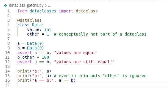 from dataclasses import dataclass

@dataclass
class Data:
    value: int
    other = 1  # conceptually not part of a dataclass

a = Data(0)
b = Data(0)
assert a == b, "values are equal"
b.other = 100
assert a == b, "values are still equal!"

print("a:", a)
print("b:", a) # even in printouts "other" is ignored
print("a == b:", a == b)
