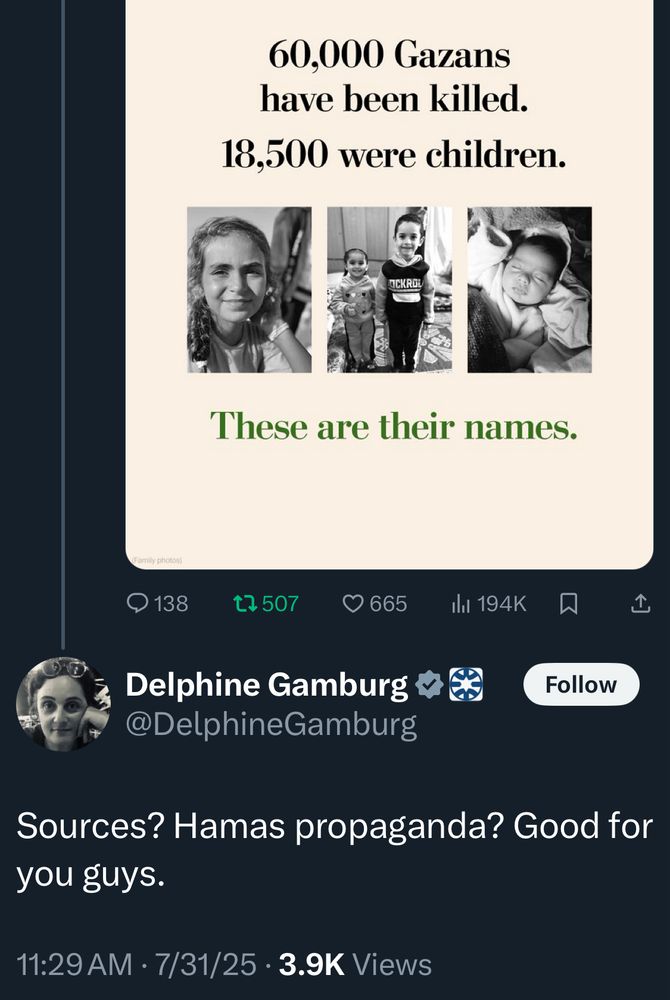 60,000 Gazans have been killed.
18,500 were children.
OCKRUL
These are their names.

Delphine Gamburg @DelphineGamburg
Follow
Sources? Hamas propaganda? Good for you guys.
11:29 AM • 7/31/25 • 3.9K Views