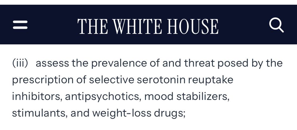 =
THE WHITE HOUSE
(iii) assess the prevalence of and threat posed by the prescription of selective serotonin reuptake inhibitors, antipsychotics, mood stabilizers, stimulants, and weight-loss drugs;