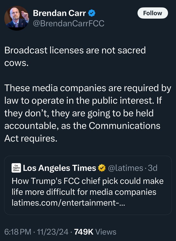 Screenshot of a quote-tweet:

Brendan Carr @BrendanCarrFCC
Follow
Broadcast licenses are not sacred
COWS.
These media companies are required by law to operate in the public interest. If they don't, they are going to be held accountable, as the Communications Act requires.
i Los Angeles Times # @latimes • 3d How Trump's FCC chief pick could make life more difficult for media companies latimes.com/entertainment-...
6:18 PM • 11/23/24