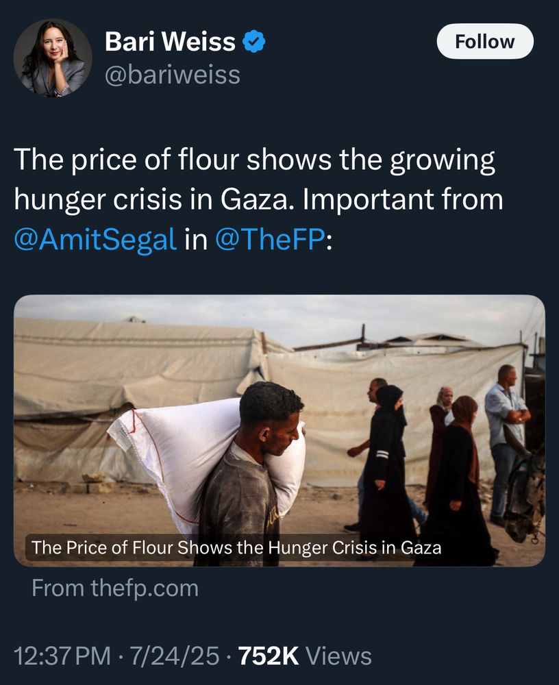 Bari Weiss @bariweiss
Follow
The price of flour shows the growing hunger crisis in Gaza. Important from @AmitSegal in @TheFP:
The Price of Flour Shows the Hunger Crisis in Gaza From thefp.com
12:37 PM • 7/24/25 • 752K Views