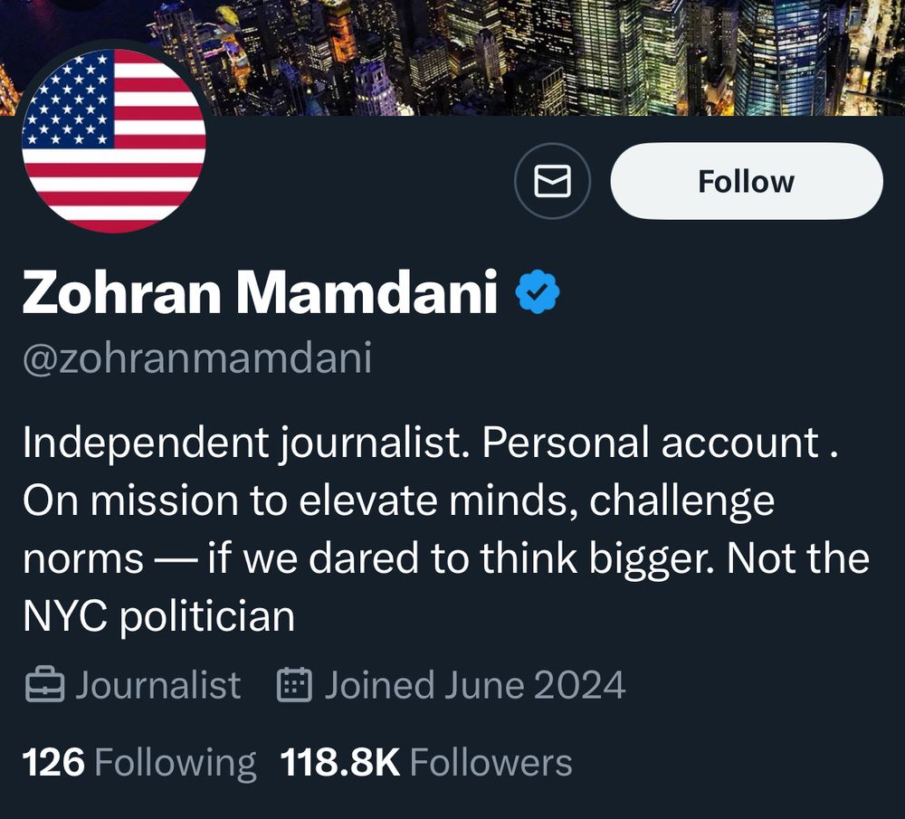 Follow
Zohran Mamdani 
@zohranmamdani
Independent journalist. Personal account.
On mission to elevate minds, challenge norms — if we dared to think bigger. Not the NYC politician
Journalist
Joined June 2024
126 Following 118.8K Followers