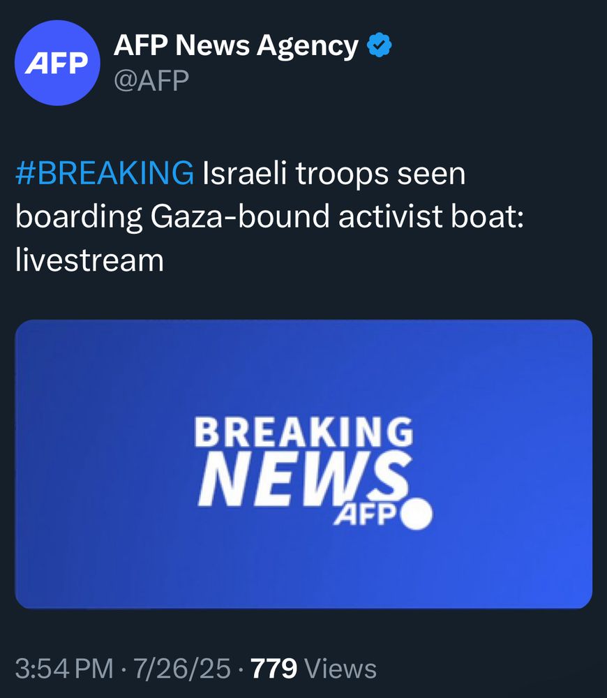AFP
AFP News Agency ©
@AFP
#BREAKING Israeli troops seen boarding Gaza-bound activist boat:
livestream
BREAKING NEWS
3:54 PM • 7/26/25 • 779 Views