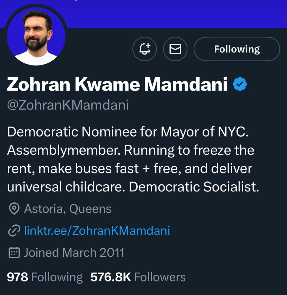 Following
Zohran Kwame Mamdani ©
@ZohranKMamdani
Democratic Nominee for Mayor of NYC.
Assemblymember. Running to freeze the rent, make buses fast + free, and deliver universal childcare. Democratic Socialist.
Astoria, Queens
@linktr.ee/ZohranKMamdani
# Joined March 2011
978 Following
576.8K Followers
