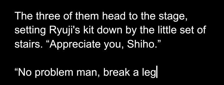 Image of text reading: The three of them head to the stage, setting Ryuji's kit down by the little set of stairs. "Appreciate you, Shiho."

"No problem man, break a leg."