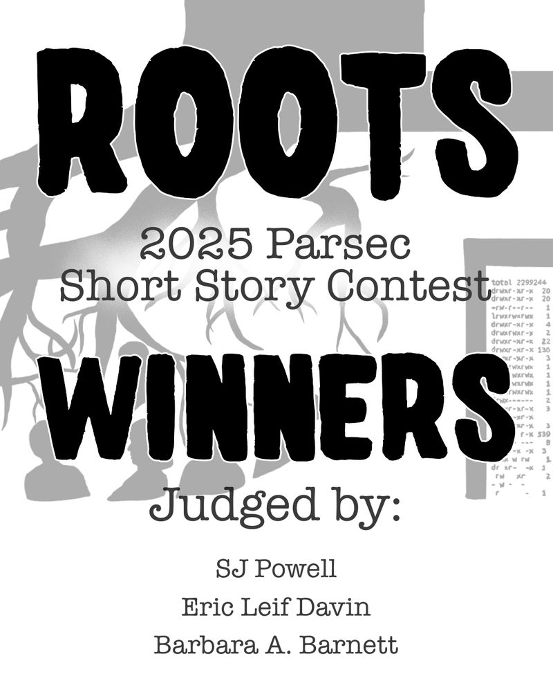 Grey and white image of tree roots, human figures, and computer text in the background. Text: ROOTS. 2025 Parsec Short Story Contest. WINNERS. Judged by SJ Powell, Eric Leif Davin, and Barbara A. Barnett