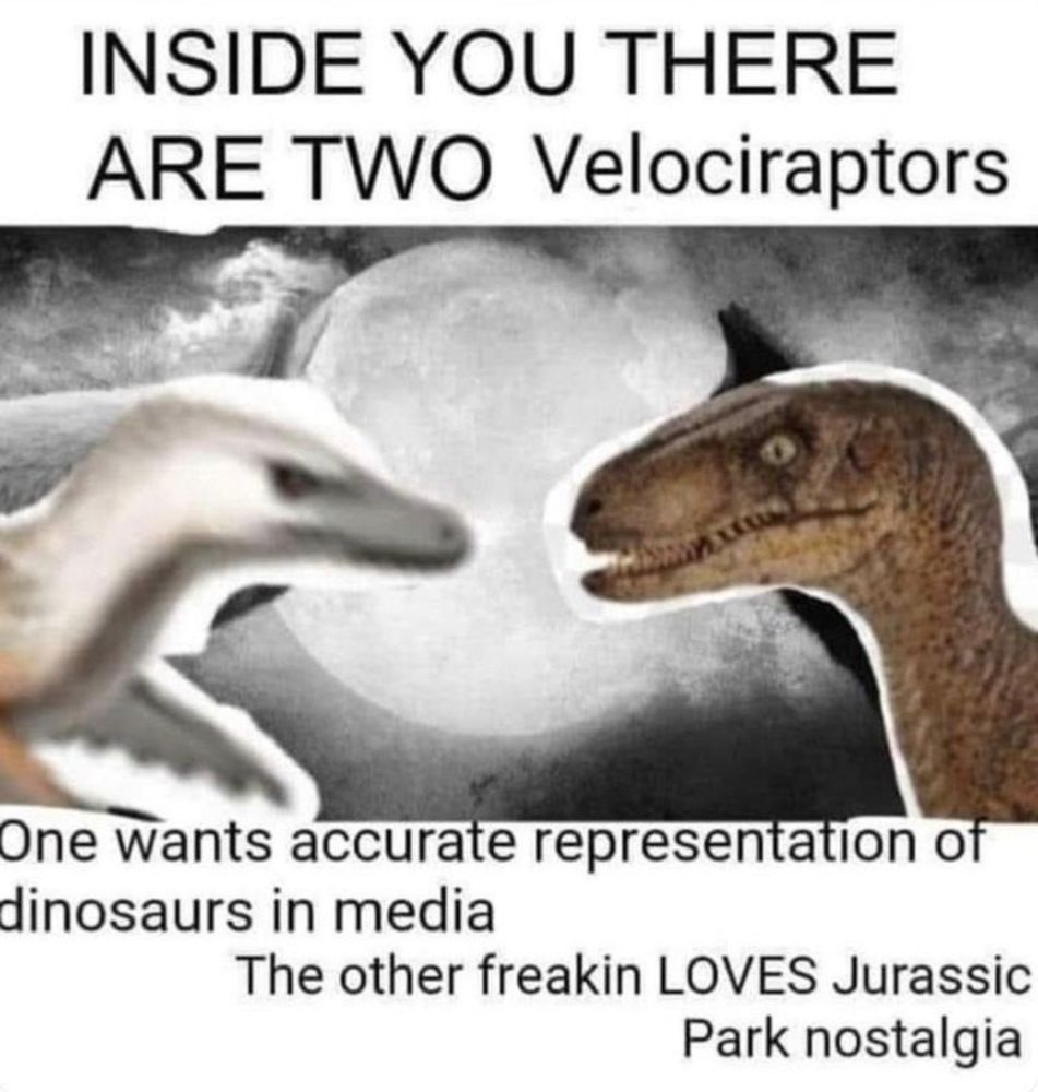 meme com duas representações de velociraptors que diz:
INSIDE YOU THERE ARE TWO Velociraptors
One wants accurate representation of dinosaurs in media
The other freakin LOVES Jurassic Park nostalgia