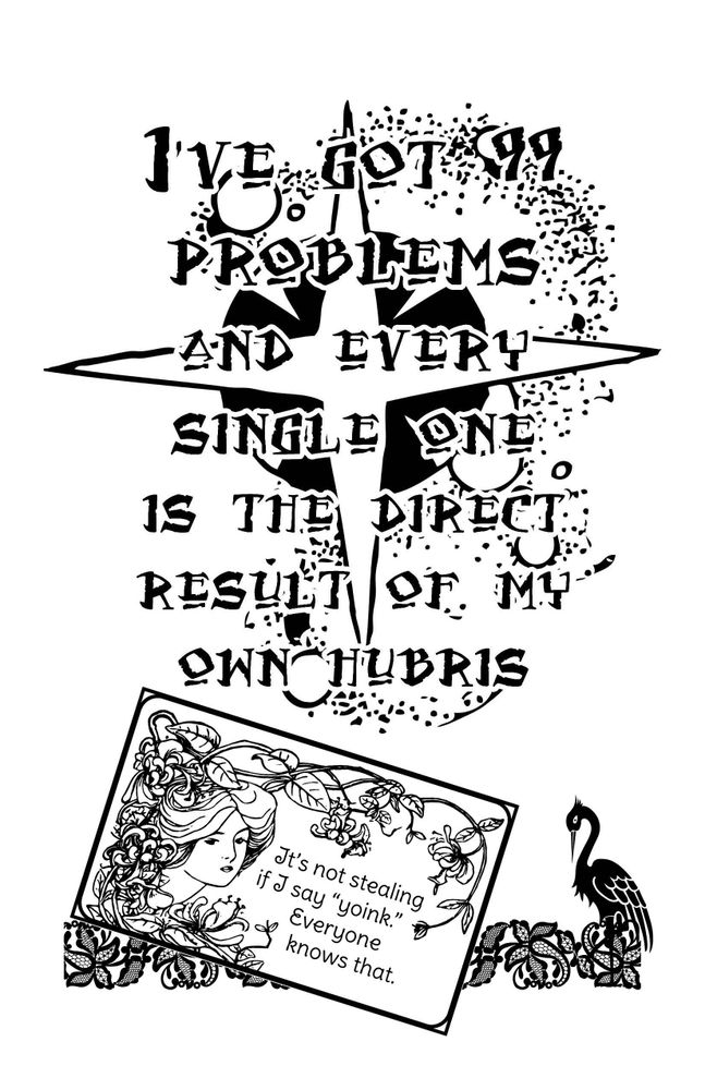 A white page with a large illustration of a star and associated galactic debris, over which is the text "I've got 99 problems and every single one is the direct result of my own hubris" in a blocky style reminiscent of a medieval or Elizabethan script. Below this is a lace border with a water bird standing to one side. On the left, a card with an Art Nouveau style illustration of a woman with vines and flowers and the tect "It's not stealing if I say yoink. Everyone knows that."