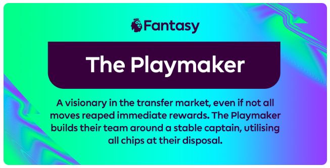 Image from FPL Season Roundup email: 
"The Playmaker.
A visionary in the transfer market, even if not all moves reaped immediate rewards. The Playmaker builds their team around a stable captain, utilising all chips at their disposal."