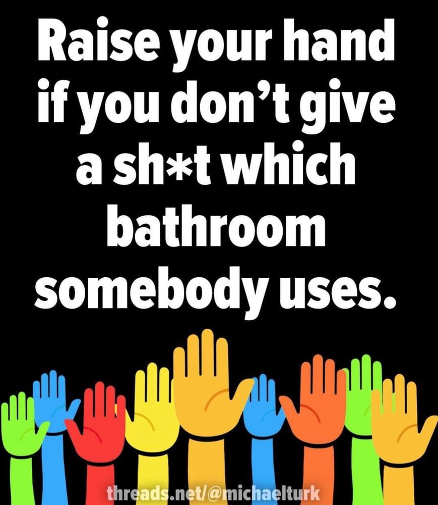 Raise your hands if you don't give a shit which bathroom someone uses.