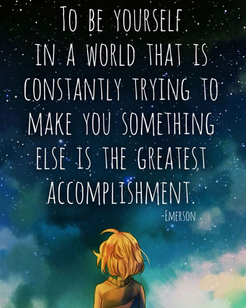 TO BE YOURSELF
IN A WORLD THAT IS CONSTANTLY TRYING TO MAKE YOU SOMETHING ELSE IS THE GREATEST ACCOMPLISHMENT
-EMERSON