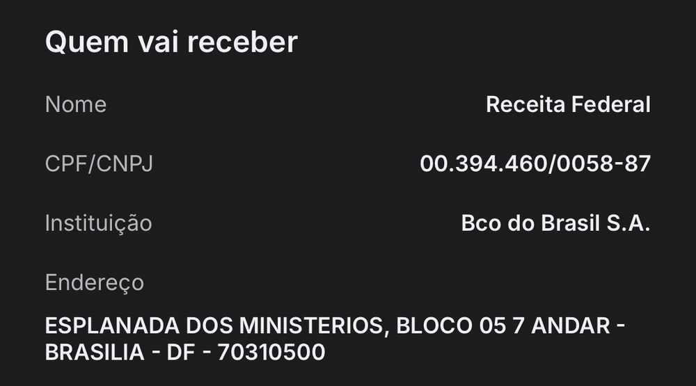 print de um pix:

Quem vai receber

Nome - Receita Federal
CPF/CNPJ - 00.394.460/0058-87
Instituição - Bco do Brasil S.A.
Endereço - ESPLANADA DOS MINISTERIOS, BLOCO 057 ANDAR -
BRASILIA - DE - 70310500
