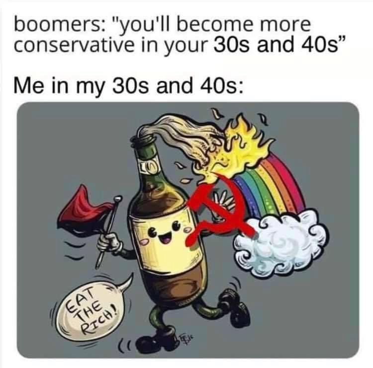 Boomers "you'll become more conservative in your 30s and 40s"

Me in my 30s and 40s "eat the rich!"