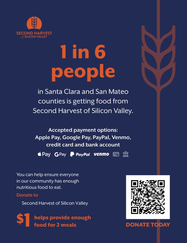 Second Harvest of Silicon Valley
1 in 6 people in Santa Clara and San Mateo counties is getting food from Second Harvest of Silicon Valley.
Accepted payment options:
Apple Pay, Google Pay, PayPal, Venmo, credit card and bank account

You can help ensure everyone in our community has enough nutritious food to eat.
Donate to Second Harvest of Silicon Valley
$1 helps provide enough food for 2 meals
Donate Today