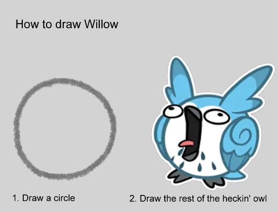 A useful tutorial on how to draw a Willow:
Step 1: Draw a circle.
Step 2: Draw the rest of the heckin’ owl.