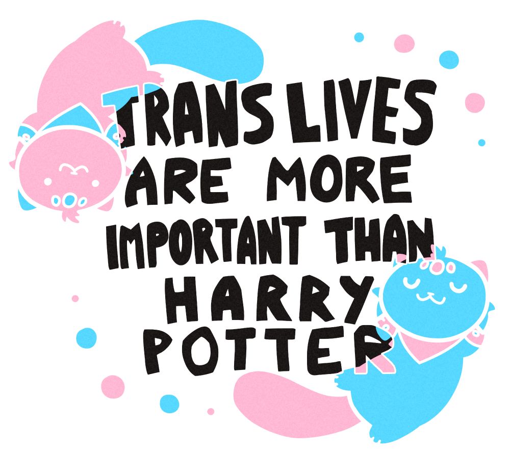 Digitally illustrated graphic with big, bold, black text in the center reading "trans lives are more important than harry potter". Two cats with alternating colours of the trans flag lay above the top left and bottom right of the text, turning it pink & blue where they cross over.