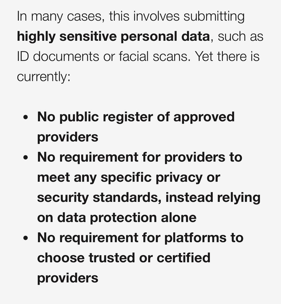 Screen shot from open letter reading ‘In many cases, this involves submitting highly sensitive personal data, such as ID documents or facial scans. Yet there is
currently:
• No public register of approved providers
• No requirement for providers to meet any specific privacy or security standards, instead relying on data protection alone
• No requirement for platforms to choose trusted or certified
providers’