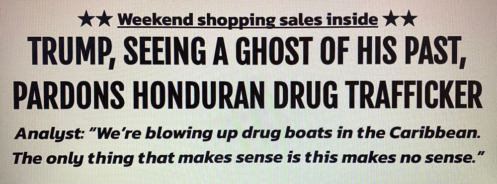 Banner news headline - in the midst of a drug war in Venezuela, Trump pardons a former president of Honduras, a convicted drug trafficker. Perhaps Trump is seeing a ghost of his past.
