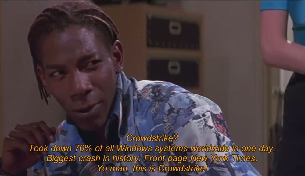A still from the scene in Hackers where Lord Nikon is talking about Zero Cool executing a large hack.
The caption on the image says, "Crowdstrike? Took down 70% of all Windows systems worldwide in one day. Biggest crash in history. Front page New York Times. Yo man. This is Crowdstrike!"