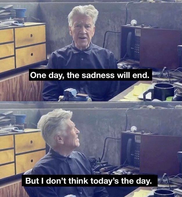 A trio of David Lynch images: “one day, the sadness will end. But I don’t think today’s the day.”