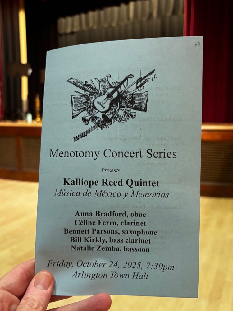 Concert program: Menotomy Concert Series Presents
Kalliope Reed Quintet
Música de México y Memorias

Anna Bradford, oboe
Céline Ferro, clarinet
Bennett Parsons, saxophone
Bill Kirkly, bass clarinet 
Natalie Zemba, bassoon
Friday, October 24, 2025, 7:30pm
Arlington Town Hall