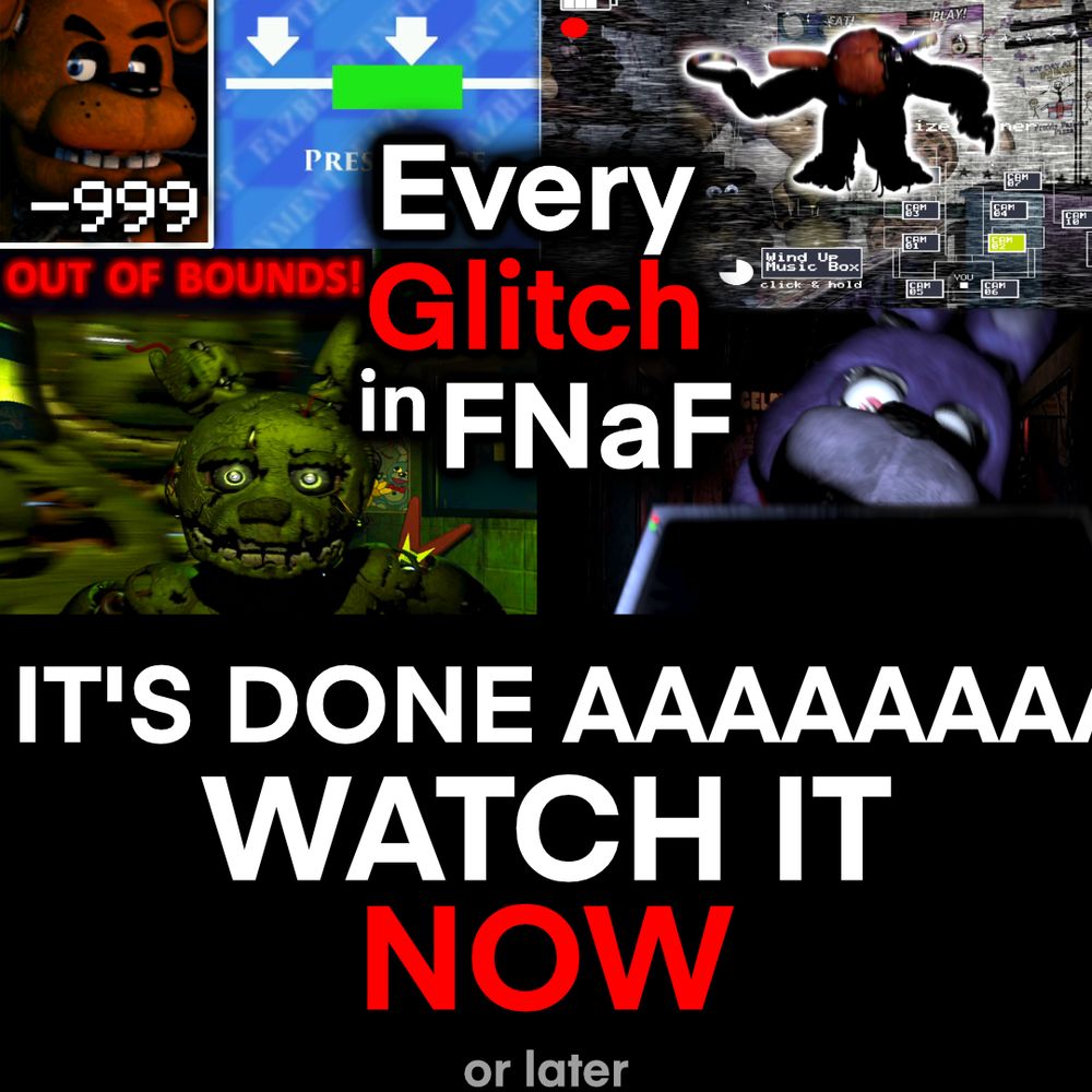 Video thumbnail with the text "Every Glitch in FNaF," featuring various glitches, UCN Freddy at -999 AI, two arrows on Ladder Tower, Withered Foxy jumpscare over the Prize Corner Camera, "OUT OF BOUNDS!" text, Springtrap jumpscare with another Springtrap running in the background, and the monitor in front of FNaF1 Bonnie's jumpscare

Below, large text reads:
"IT'S DONE AAAAAAAA-
WATCH IT
NOW
or later"