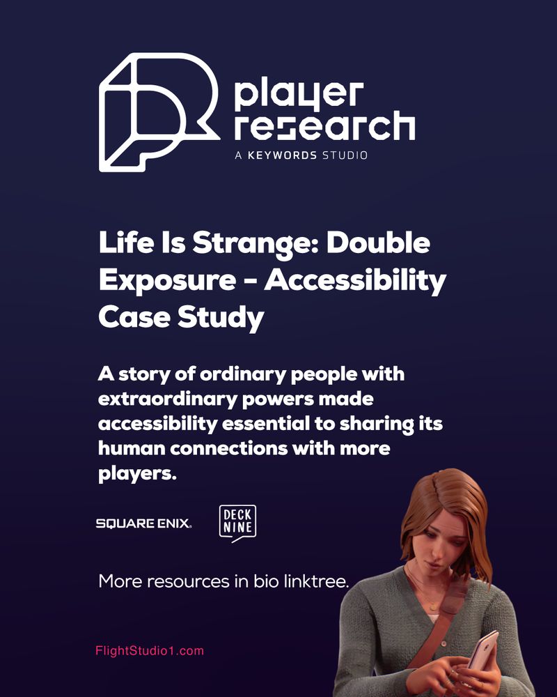 ID: "Player Research a Keywords Studio

Life Is Strange: Double Exposure - Accessibility Case Study

A story of ordinary people with extraordinary powers made accessibility essential to sharing its human connections with more players.

Square Enix and Deck Nine logos

More resources in bio linktree.

FlightStudio1.com

Image of Max Caulfield looking down at her mobile"