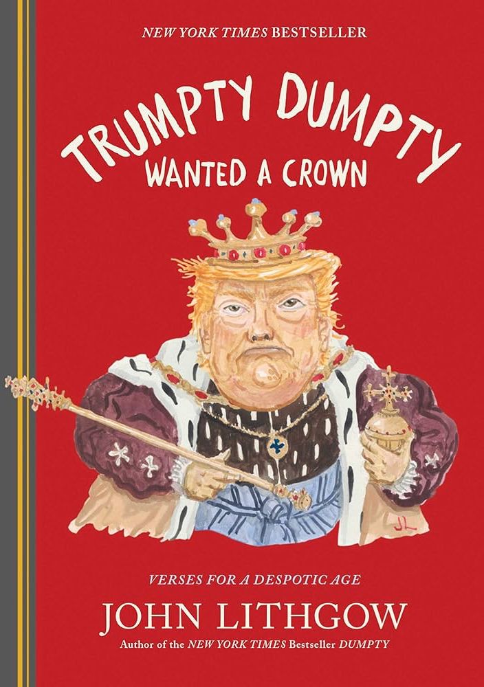 NEW YORK TIMES BESTSELLER TRUMPTY DUMPTY WANTED A CROWN VERSES FOR A DESPOTIC AGE JOHN LITHGOW Author of the NEW YORK TIMES Bestseller DUMPTY
