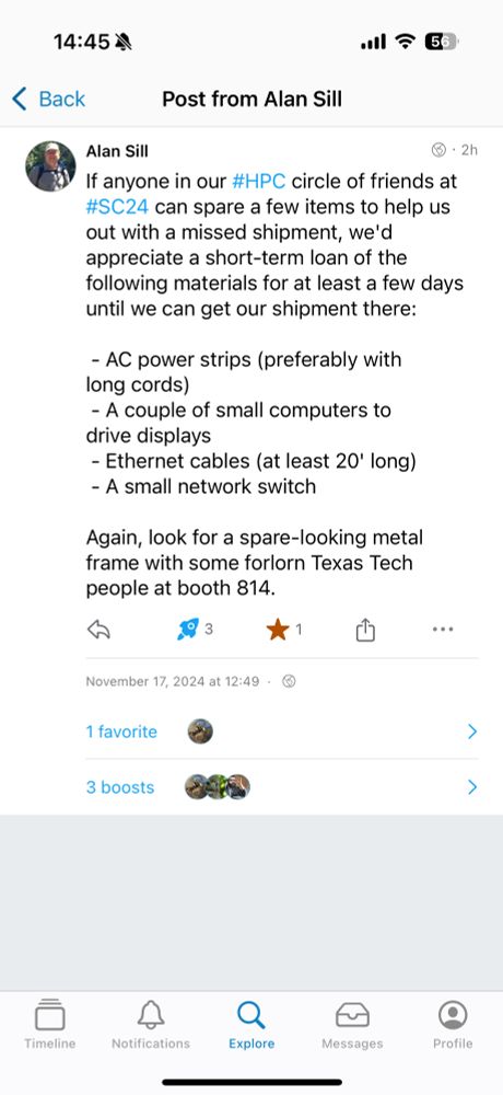 A mastodon post from Alan Sill saying:

If anyone in our #HPC circle of friends at #SC24 can spare a few items to help us out with a missed shipment, we'd appreciate a short-term loan of the following materials for at least a few days until we can get our shipment there: 

 - AC power strips (preferably with long cords)
 - A couple of small computers to drive displays
 - Ethernet cables (at least 20' long)
 - A small network switch

Again, look for a spare-looking metal frame with some forlorn Texas Tech people at booth 814.