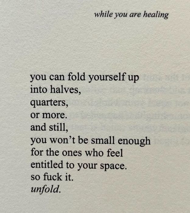 while you are healing
you can fold yourself up into halves, 
quarters, 
or more. 
and still,
you won't be small enough for the ones who feel entitled to your space. 
so fuck it. 
unfold.

While you are healing by Parm K.C.