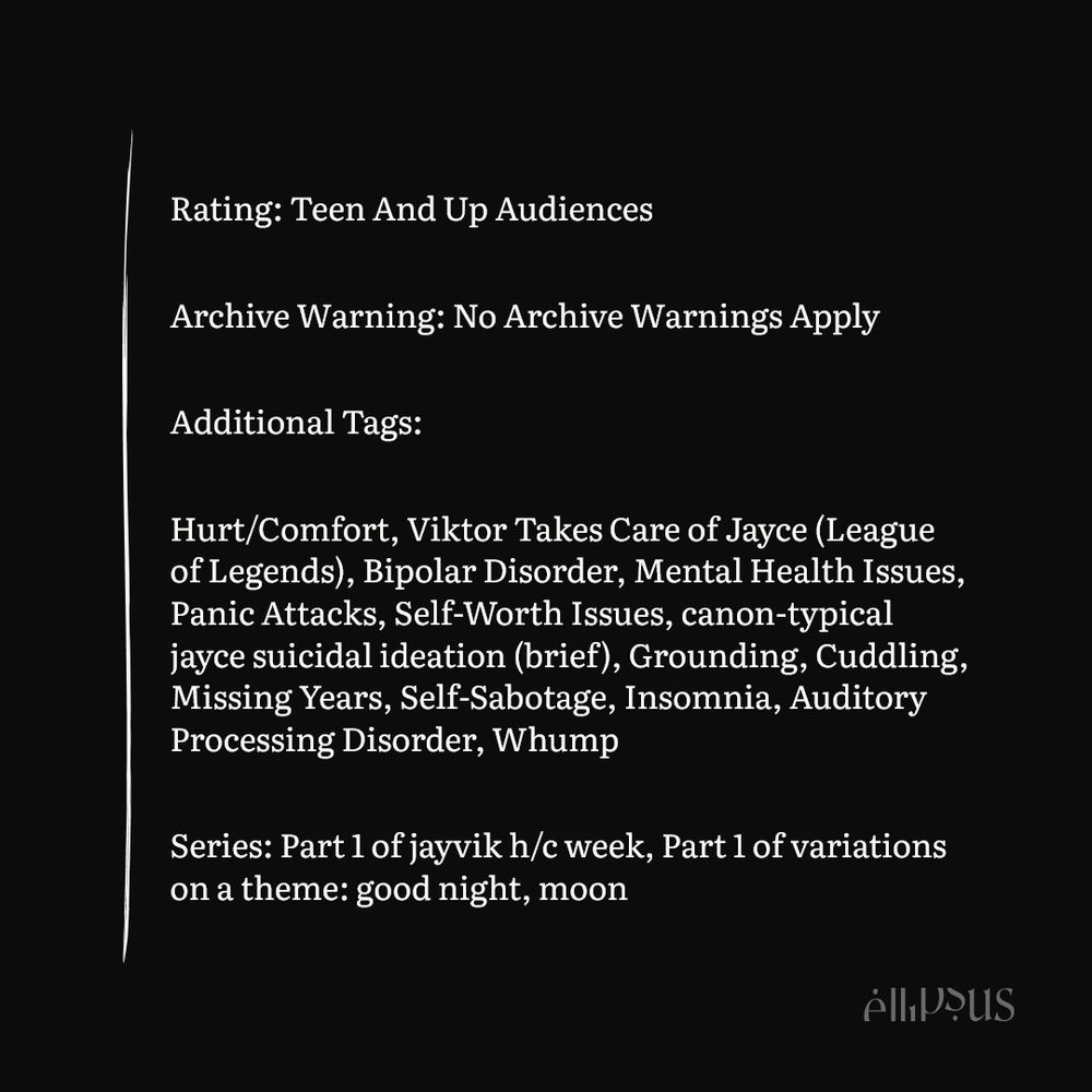 Rating: Teen And Up Audiences

Archive Warning: No Archive Warnings Apply

Additional Tags:

Hurt/Comfort, Viktor Takes Care of Jayce (League of Legends), Bipolar Disorder, Mental Health Issues, Panic Attacks, Self-Worth Issues, canon-typical jayce suicidal ideation (brief), Grounding, Cuddling, Missing Years, Self-Sabotage, Insomnia, Auditory Processing Disorder, Whump

Series: Part 1 of jayvik h/c week, Part 1 of variations on a theme: good night, moon
