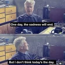 David Lynch quote:

One day, the sadness will end.
But I don't think today's the day.
