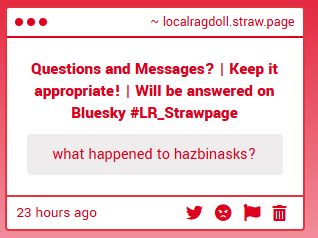 Questions and Messages? | Keep it appropriate! | Will be answered on Bluesky #LR_Strawpage
what happened to hazbinasks?
